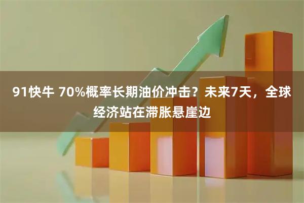 91快牛 70%概率长期油价冲击？未来7天，全球经济站在滞胀悬崖边