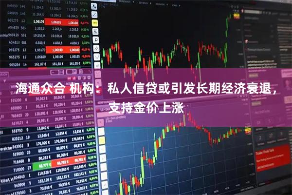海通众合 机构：私人信贷或引发长期经济衰退，支持金价上涨