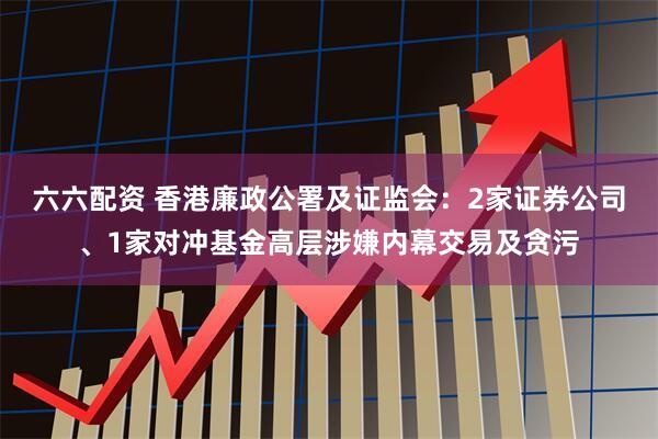 六六配资 香港廉政公署及证监会：2家证券公司、1家对冲基金高层涉嫌内幕交易及贪污