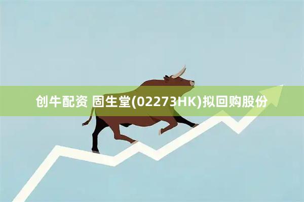 创牛配资 固生堂(02273HK)拟回购股份