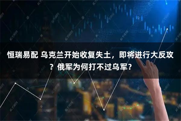 恒瑞易配 乌克兰开始收复失土，即将进行大反攻？俄军为何打不过乌军？